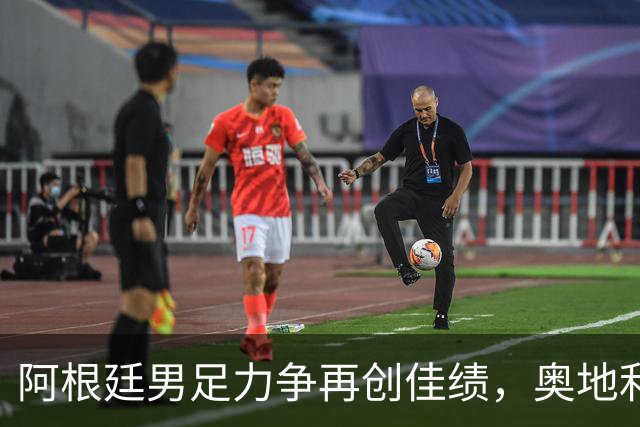 阿根廷男足力争再创佳绩，奥地利男足硬仗能力存疑？